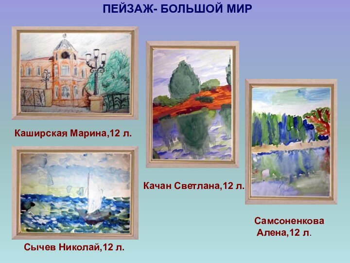 ПЕЙЗАЖ- БОЛЬШОЙ МИРСамсоненкова Алена,12 л.Сычев Николай,12 л. Каширская Марина,12 л.Качан Светлана,12 л.