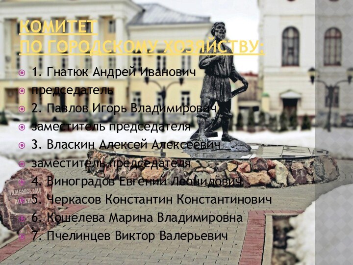 Комитет  по городскому хозяйству:1. Гнатюк Андрей Ивановичпредседатель2. Павлов Игорь Владимировичзаместитель председателя3.