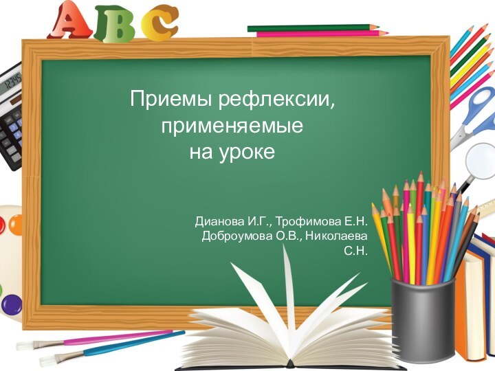 Приемы рефлексии, применяемыена урокеДианова И.Г., Трофимова Е.Н.Доброумова О.В., Николаева С.Н.