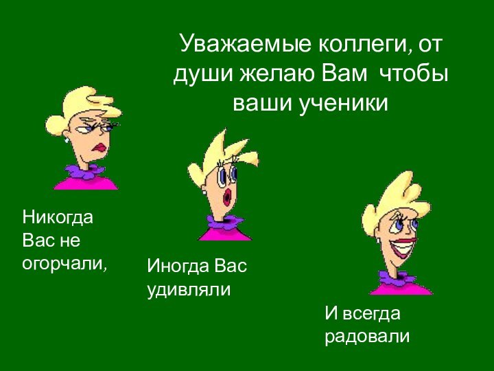 Уважаемые коллеги, от души желаю Вам чтобы ваши ученикиНикогда Вас не огорчали,Иногда Вас удивлялиИ всегда радовали