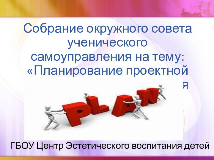 Собрание окружного совета ученического самоуправления на тему: «Планирование проектной деятельности. Реализация идей».ГБОУ Центр Эстетического воспитания детей