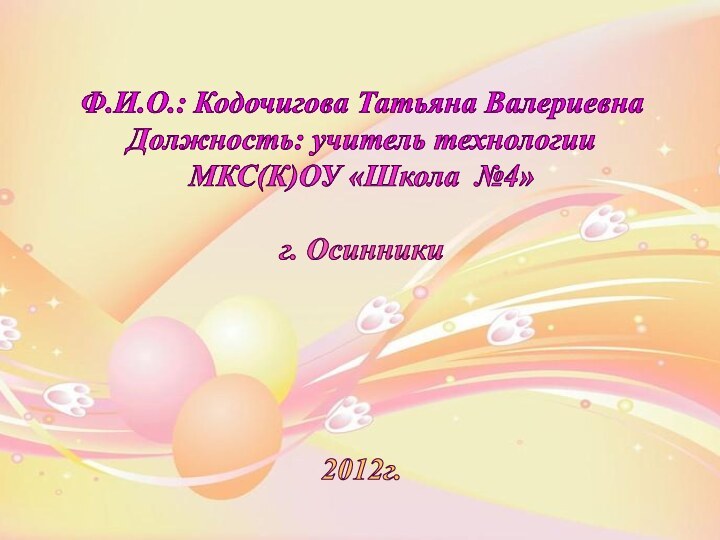 Ф.И.О.: Кодочигова Татьяна ВалериевнаДолжность: учитель технологииМКС(К)ОУ «Школа №4»г. Осинники2012г.