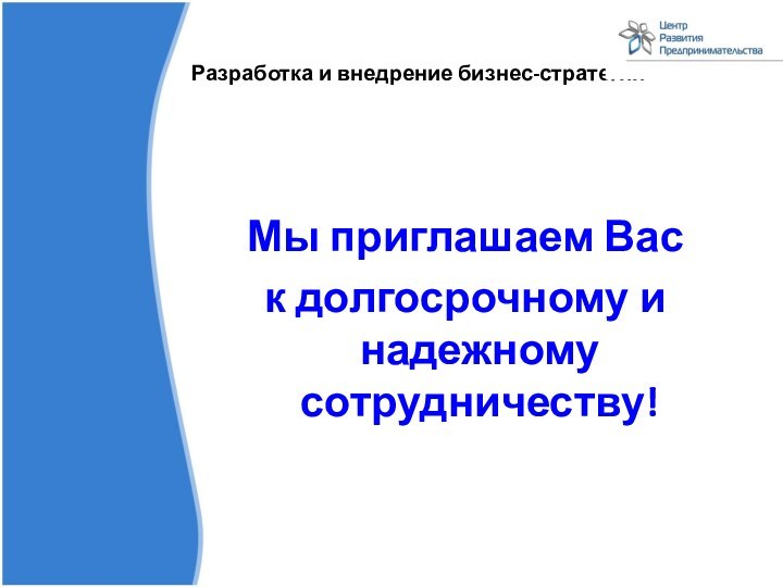 Разработка и внедрение бизнес-стратегии  Мы приглашаем Вас к долгосрочному и надежному сотрудничеству!