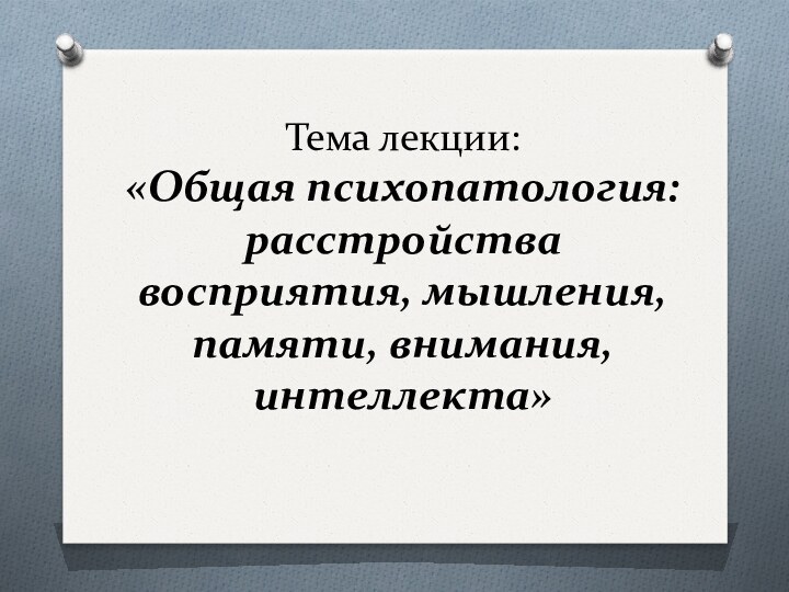 Тема лекции: «Общая психопатология: расстройства восприятия, мышления, памяти, внимания, интеллекта»