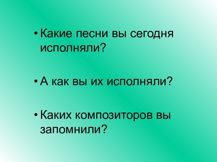 Какие песни вы сегодня исполняли?А как вы их исполняли?Каких композиторов вы запомнили?