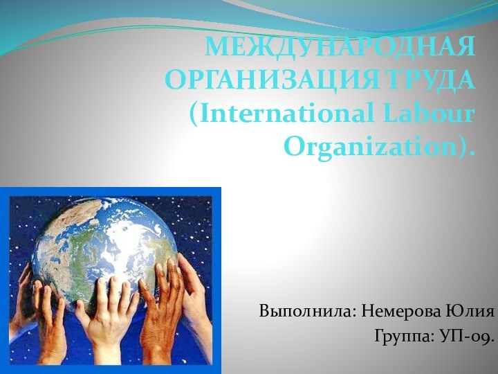 МЕЖДУНАРОДНАЯ ОРГАНИЗАЦИЯ ТРУДА (International Labour Organization). Выполнила: Немерова ЮлияГруппа: УП-09.