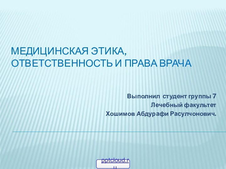 МЕДИЦИНСКАЯ ЭТИКА, ОТВЕТСТВЕННОСТЬ И ПРАВА ВРАЧАВыполнил студент группы 7Лечебный факультет Хошимов Абдурафи Расулчонович.