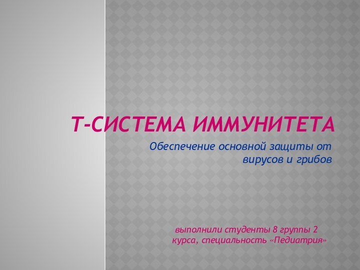 Т-система иммунитетаОбеспечение основной защиты от вирусов и грибов выполнили студенты 8 группы 2 курса, специальность «Педиатрия»