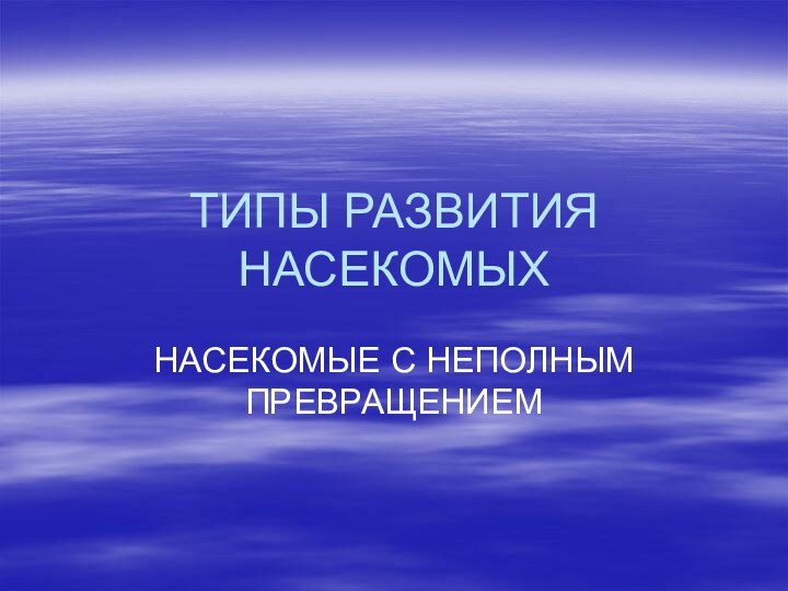 ТИПЫ РАЗВИТИЯ НАСЕКОМЫХНАСЕКОМЫЕ С НЕПОЛНЫМ ПРЕВРАЩЕНИЕМ