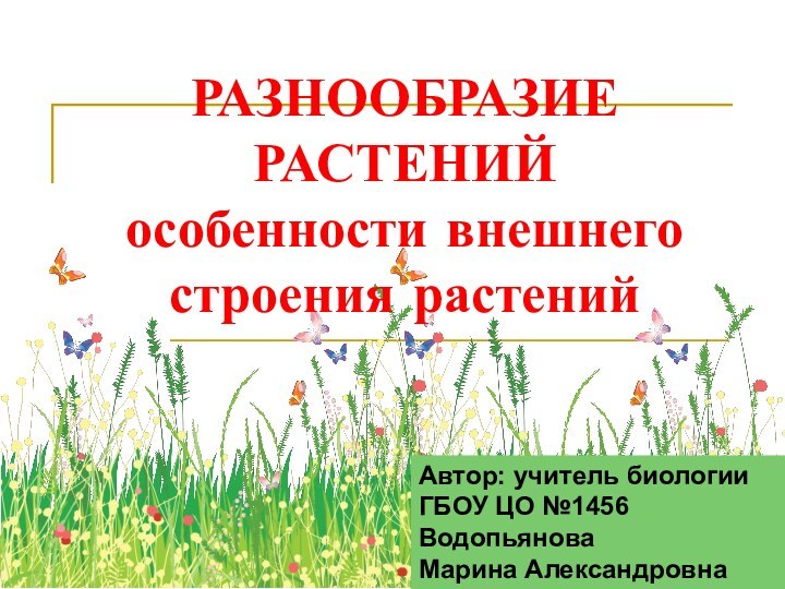 РАЗНООБРАЗИЕ РАСТЕНИЙ особенности внешнего строения растенийАвтор: учитель биологииГБОУ ЦО №1456Водопьянова Марина Александровна