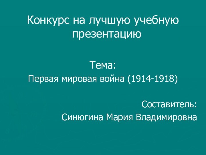 Конкурс на лучшую учебную презентациюТема:Первая мировая война (1914-1918)Составитель: Синюгина Мария Владимировна