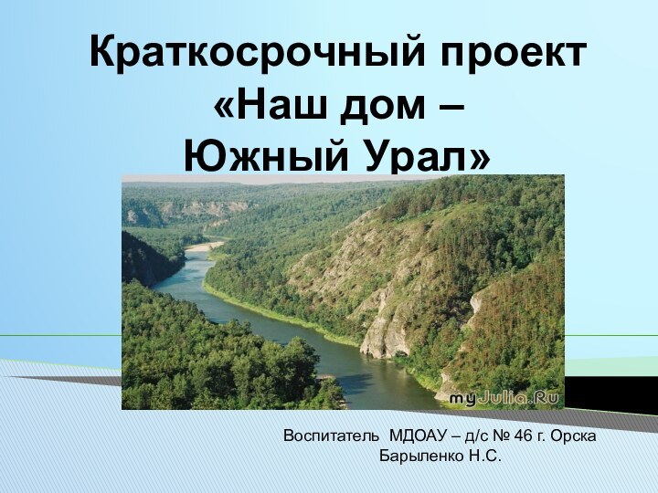 Краткосрочный проект«Наш дом –  Южный Урал»Воспитатель МДОАУ – д/с № 46 г. Орска Барыленко Н.С.