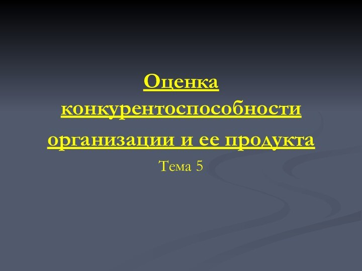 Оценка конкурентоспособности организации и ее продукта Тема 5