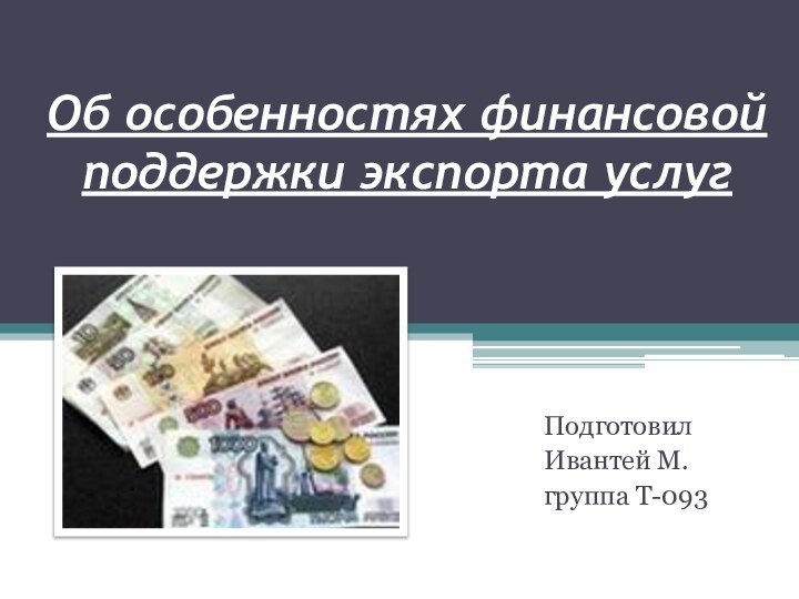 Об особенностях финансовой поддержки экспорта услугПодготовил Ивантей М. группа Т-093