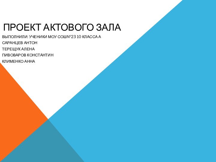 Проект актового залаВыполнили: ученики МОУ СОШ№23 10 Класса аСаранцев АнтонТерещук АленаПивоваров КонстантинКлименко Анна