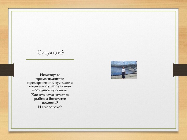 Ситуация?Некоторые промышленные предприятия спускают в водоёмы отработанную неочищенную воду.Как это отразится