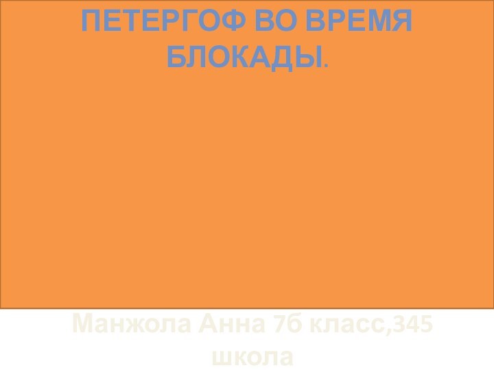 Манжола Анна 7б класс,345 школаПетергоф во время блокады.