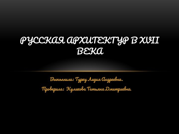 Выполнила: Турку Лидия Андреевна.Проверила: Куликова Татьяна Дмитриевна.Русская архитектур в xvii ВЕКА