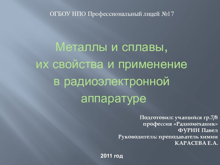 Металлы и сплавы,их свойства и применениев радиоэлектронной аппаратуреПодготовил: учащийся гр.7/8профессия «Радиомеханик»ФУРИН ПавелРуководитель: