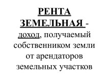 РЕНТА ЗЕМЕЛЬНАЯ - доход, получаемый собственником земли от арендаторов земельных участков