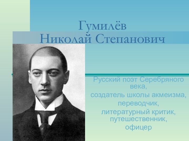 Гумилёв  Николай СтепановичРусский поэт Серебряного века,создатель школы акмеизма,переводчик, литературный критик, путешественник, офицер