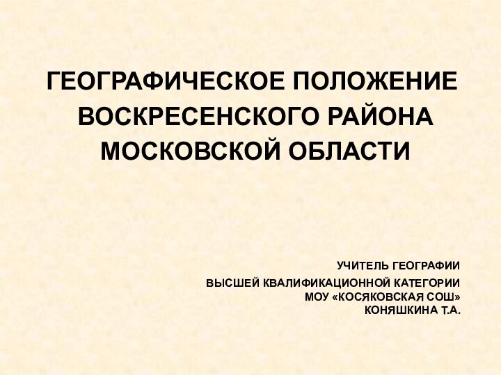 УЧИТЕЛЬ ГЕОГРАФИИ  ВЫСШЕЙ КВАЛИФИКАЦИОННОЙ КАТЕГОРИИ Моу «косяковская сош» коняшкина т.А.