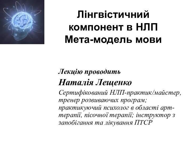 Лінгвістичний компонент в НЛП Мета-модель мовиЛекцію проводить Наталія ЛещенкоСертифікований НЛП-практик/майстер, тренер розвиваючих