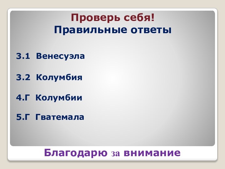 Проверь себя! Правильные ответы3.1 Венесуэла3.2 Колумбия4.Г Колумбии 5.Г ГватемалаБлагодарю за внимание