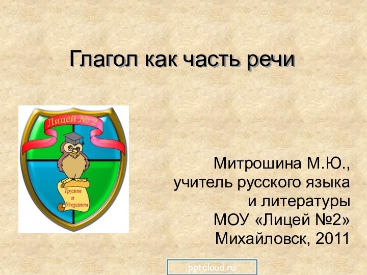 Глагол как часть речи  Митрошина М.Ю., учитель русского языка и литературы МОУ «Лицей №2»Михайловск, 2011