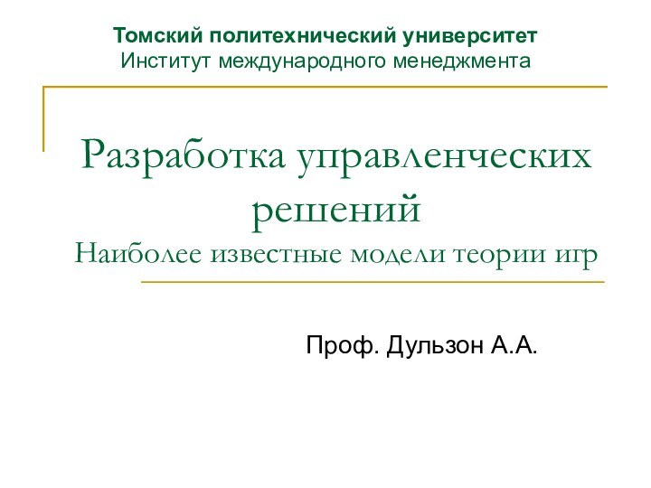 Разработка управленческих решений Наиболее известные модели теории игрПроф. Дульзон А.А.Томский политехнический университет Институт международного менеджмента