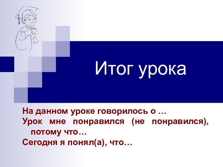 Итог урокаНа данном уроке говорилось о …Урок мне понравился (не понравился), потому что…Сегодня я понял(а), что…