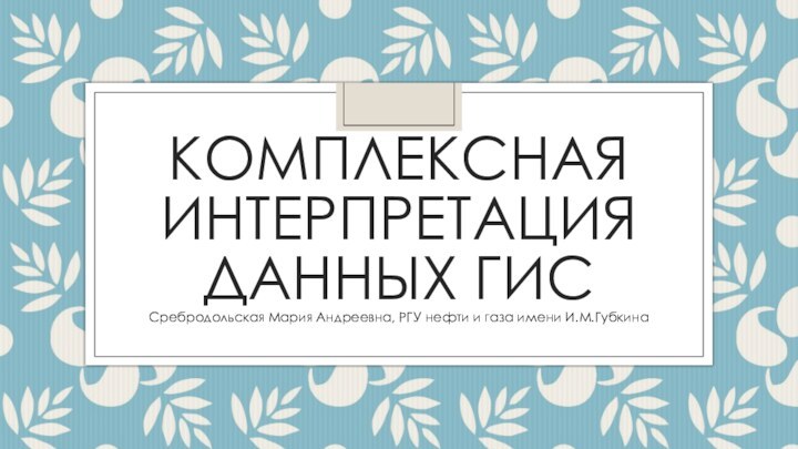 Комплексная интерпретация данных ГИССребродольская Мария Андреевна, РГУ нефти и газа имени И.М.Губкина