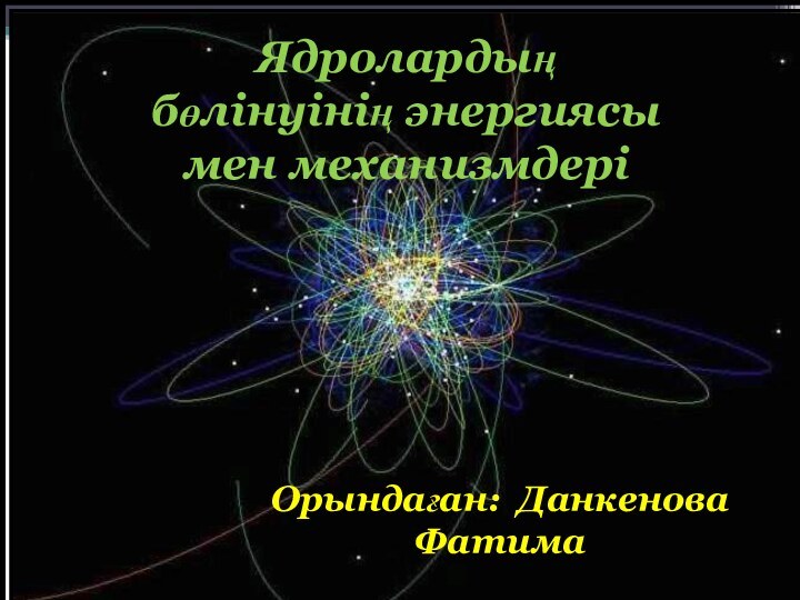 Ядролардың бөлінуінің энергиясы мен механизмдеріОрындаған: Данкенова Фатима