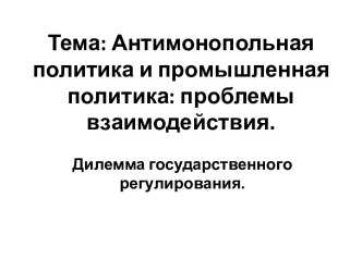 Тема: Антимонопольная политика и промышленная политика: проблемы взаимодействия.