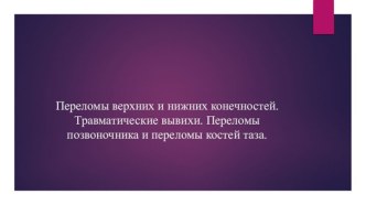 Переломы верхних и нижних конечностей. Травматические вывихи. Переломы позвоночника и переломы костей таза