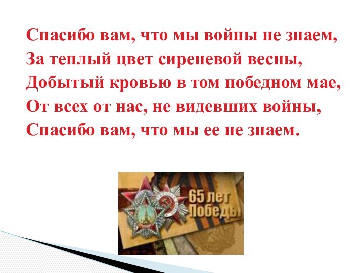 Спасибо вам, что мы войны не знаем,За теплый цвет сиреневой весны,Добытый кровью