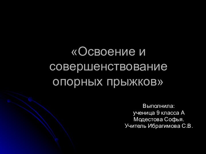 «Освоение и совершенствование опорных прыжков»Выполнила:ученица 9 класса АМодестова Софья.Учитель Ибрагимова С.В.