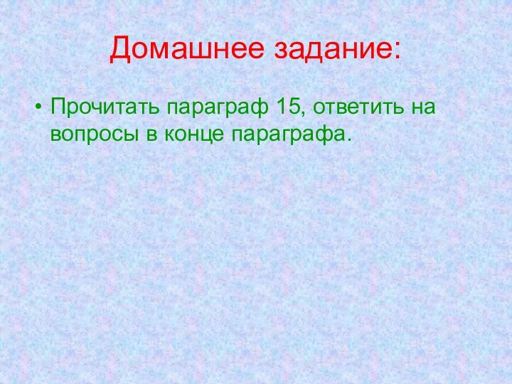 Домашнее задание:Прочитать параграф 15, ответить на вопросы в конце параграфа.