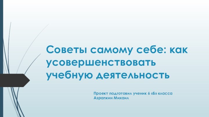 Советы самому себе: как усовершенствовать учебную деятельностьПроект подготовил ученик 6 «Б» класса Азрапкин Михаил