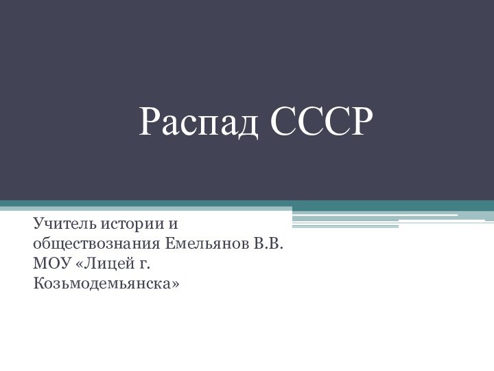 Распад СССРУчитель истории и обществознания Емельянов В.В. МОУ «Лицей г.Козьмодемьянска»