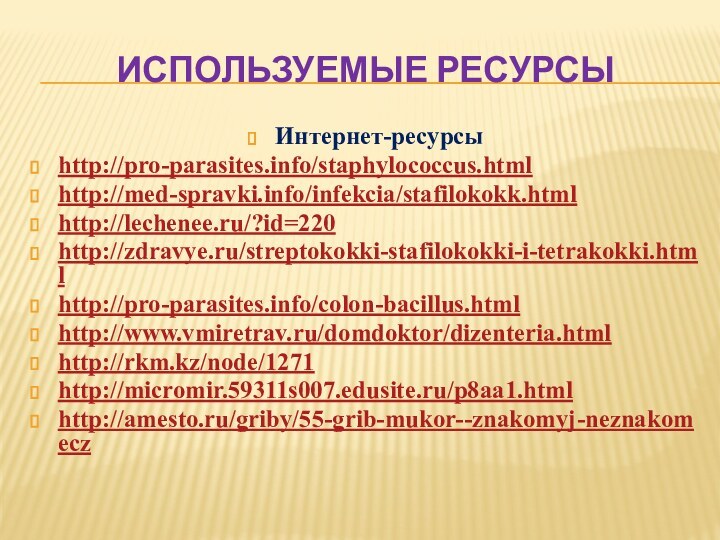 Используемые ресурсыИнтернет-ресурсыhttp://pro-parasites.info/staphylococcus.htmlhttp://med-spravki.info/infekcia/stafilokokk.htmlhttp://lechenee.ru/?id=220http://zdravye.ru/streptokokki-stafilokokki-i-tetrakokki.htmlhttp://pro-parasites.info/colon-bacillus.htmlhttp://www.vmiretrav.ru/domdoktor/dizenteria.htmlhttp://rkm.kz/node/1271http://micromir.59311s007.edusite.ru/p8aa1.htmlhttp://amesto.ru/griby/55-grib-mukor--znakomyj-neznakomecz