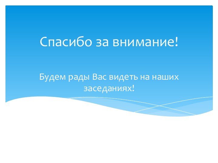 Будем рады Вас видеть на наших заседаниях!Спасибо за внимание!