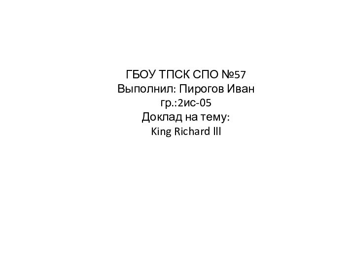 ГБОУ ТПСК СПО №57Выполнил: Пирогов Ивангр.:2ис-05Доклад на тему:King Richard lll