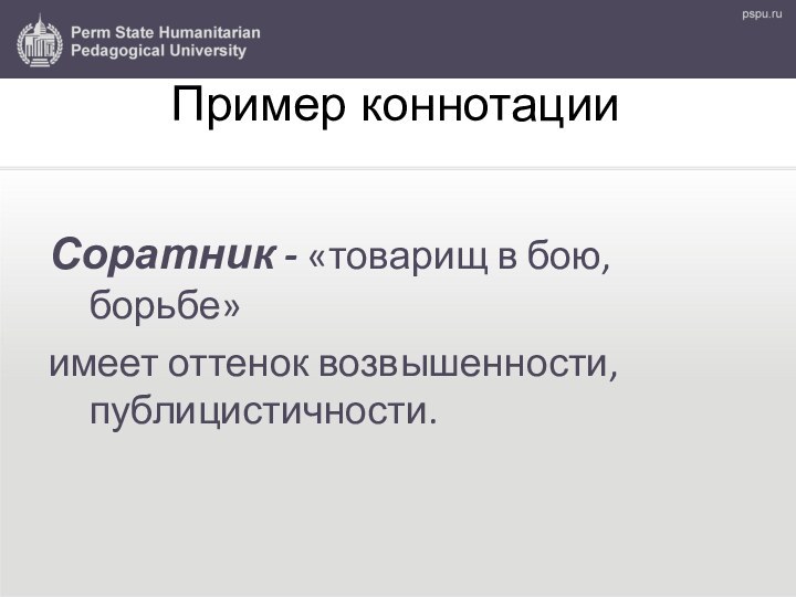 Пример коннотацииСоратник - «товарищ в бою,борьбе»имеет оттенок возвышенности,публицистичности.