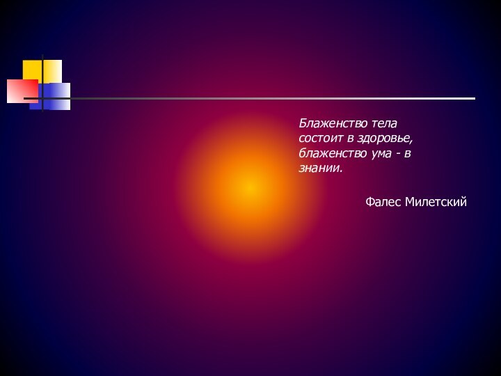 Блаженство тела состоит в здоровье, блаженство ума - в знании. Фалес Милетский