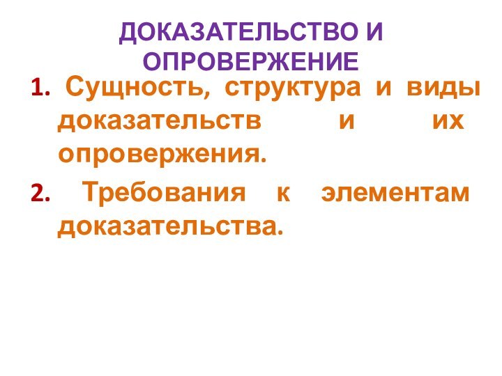 ДОКАЗАТЕЛЬСТВО И ОПРОВЕРЖЕНИЕ1. Сущность, структура и виды доказательств и их опровержения.2. Требования к элементам доказательства.