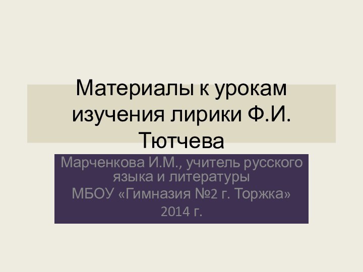 Материалы к урокам изучения лирики Ф.И.ТютчеваМарченкова И.М., учитель русского языка и литературыМБОУ