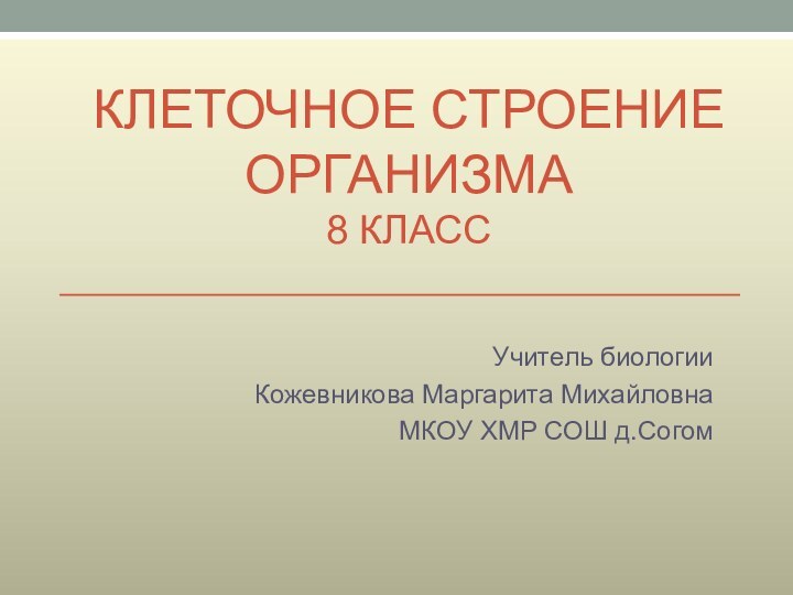 Клеточное строение организма 8 классУчитель биологии Кожевникова Маргарита МихайловнаМКОУ ХМР СОШ д.Согом