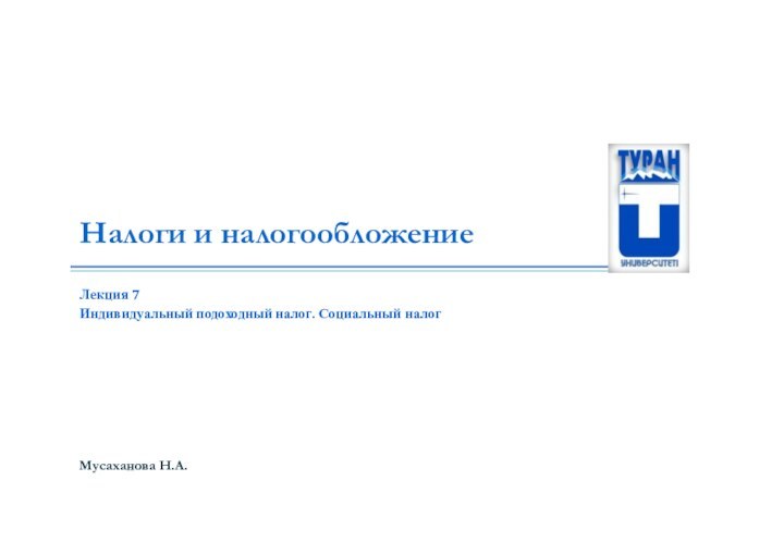 Налоги и налогообложениеМусаханова Н.А. Лекция 7Индивидуальный подоходный налог. Социальный налог
