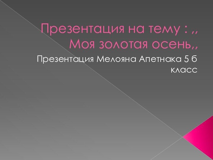 Презентация на тему : ,,Моя золотая осень,,Презентация Мелояна Апетнака 5 б класс